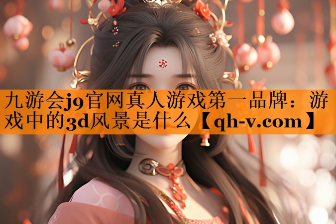 九游会j9官网真人游戏第一品牌：游戏中的3d风景是什么