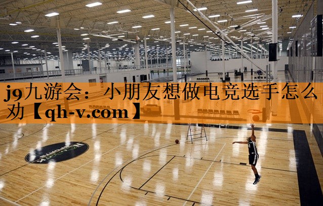 j9九游会：小朋友想做电竞选手怎么劝