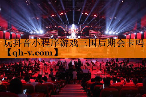 玩抖音小程序游戏三国后期会卡吗