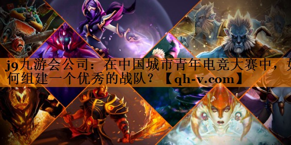 j9九游会公司：在中国城市青年电竞大赛中，如何组建一个优秀的战队？