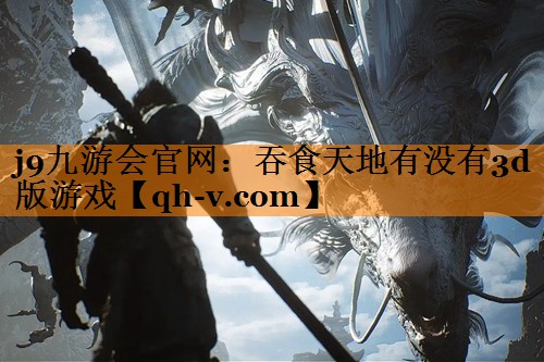 j9九游会官网：吞食天地有没有3d版游戏
